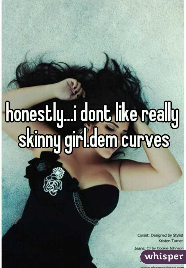 honestly...i dont like really skinny girl.dem curves