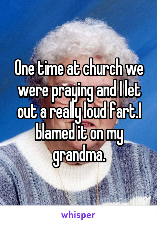 One time at church we were praying and I let out a really loud fart.I blamed it on my grandma.