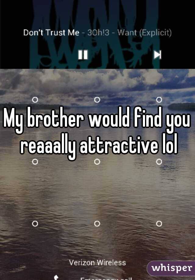 My brother would find you reaaally attractive lol