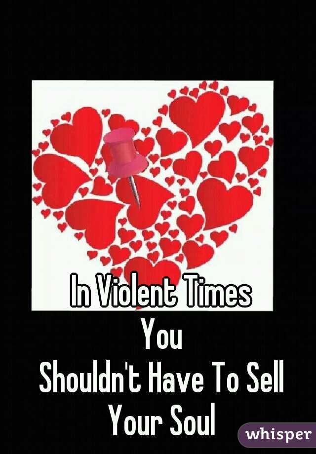 In Violent Times
You
Shouldn't Have To Sell
Your Soul