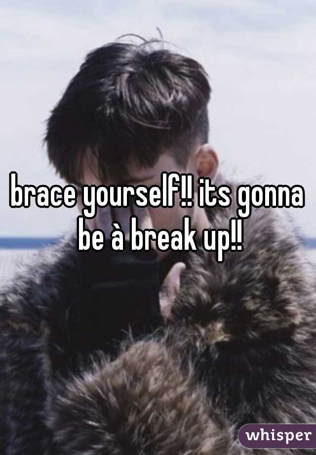 brace yourself!! its gonna be à break up!!