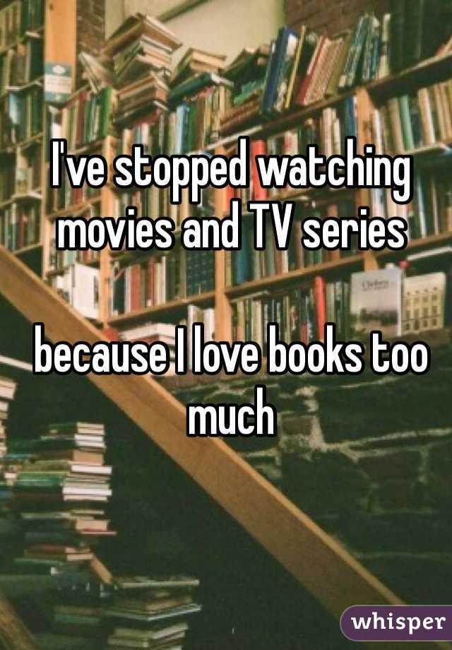 I've stopped watching movies and TV series

because I love books too much