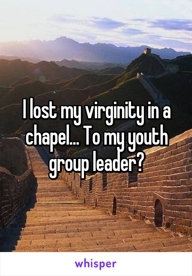 I lost my virginity in a chapel... To my youth group leader😣