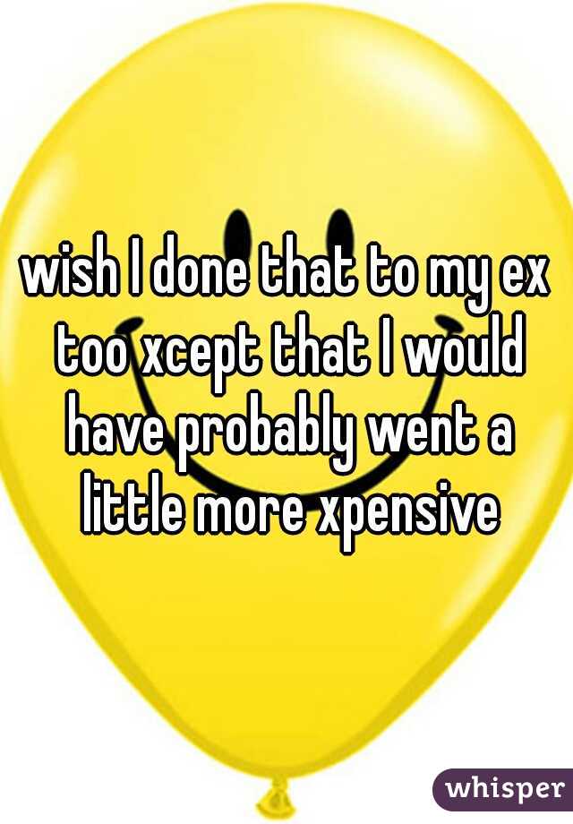 wish I done that to my ex too xcept that I would have probably went a little more xpensive