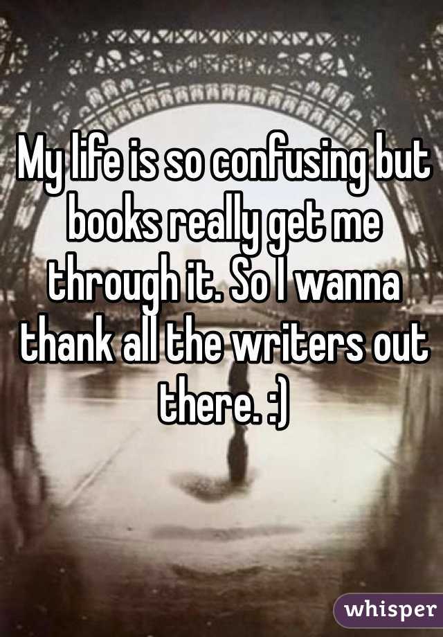 My life is so confusing but books really get me through it. So I wanna thank all the writers out there. :)