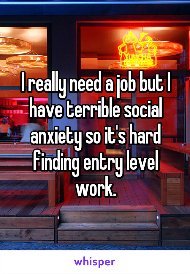I really need a job but I have terrible social anxiety so it's hard finding entry level work.