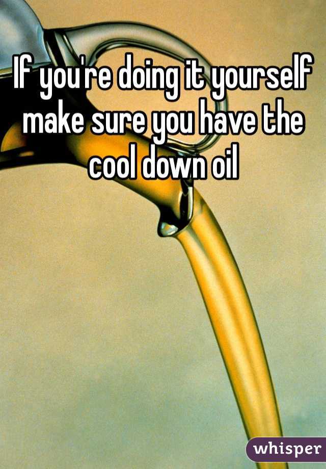 If you're doing it yourself make sure you have the cool down oil