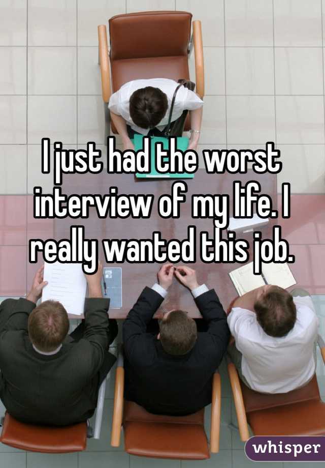 I just had the worst interview of my life. I really wanted this job. 