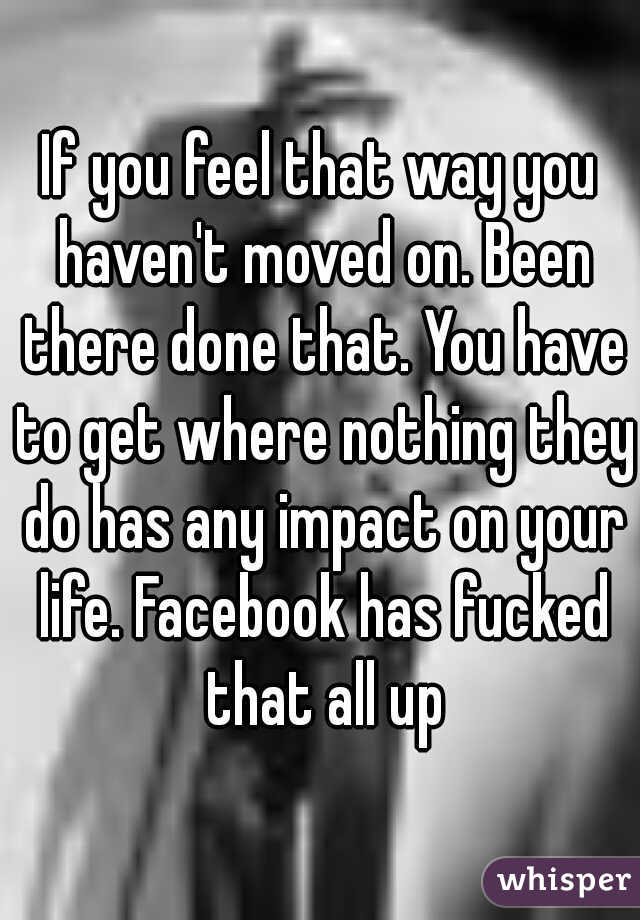 If you feel that way you haven't moved on. Been there done that. You have to get where nothing they do has any impact on your life. Facebook has fucked that all up