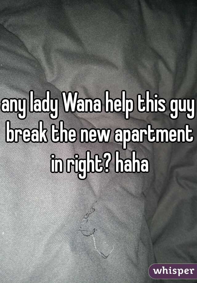 any lady Wana help this guy break the new apartment in right? haha
