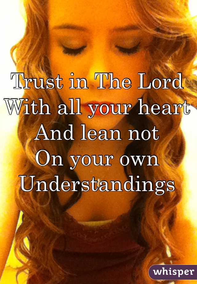 Trust in The Lord
With all your heart
And lean not
On your own 
Understandings 