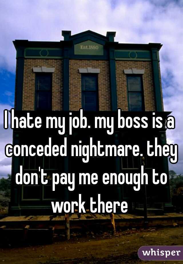 I hate my job. my boss is a conceded nightmare. they don't pay me enough to work there 