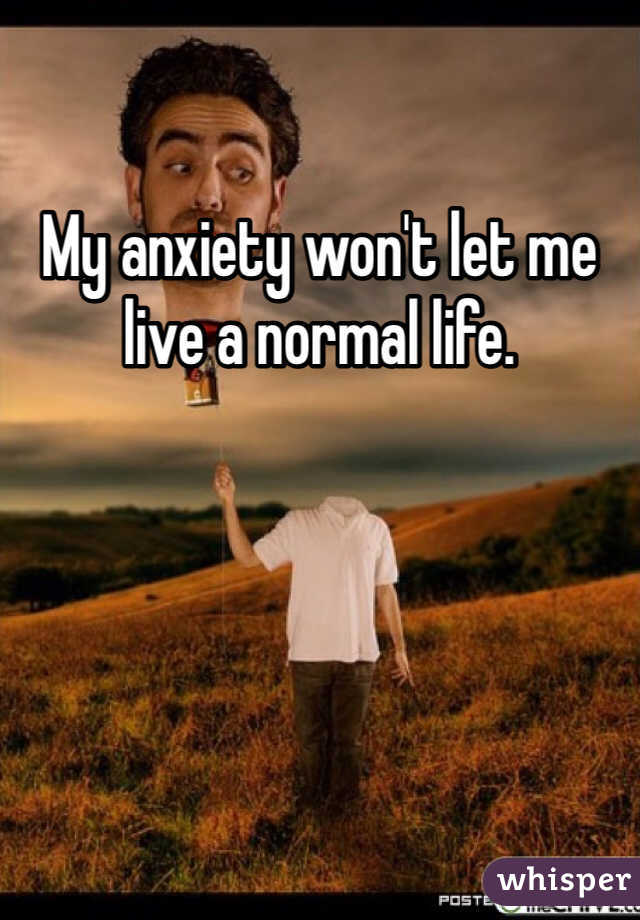 My anxiety won't let me live a normal life. 