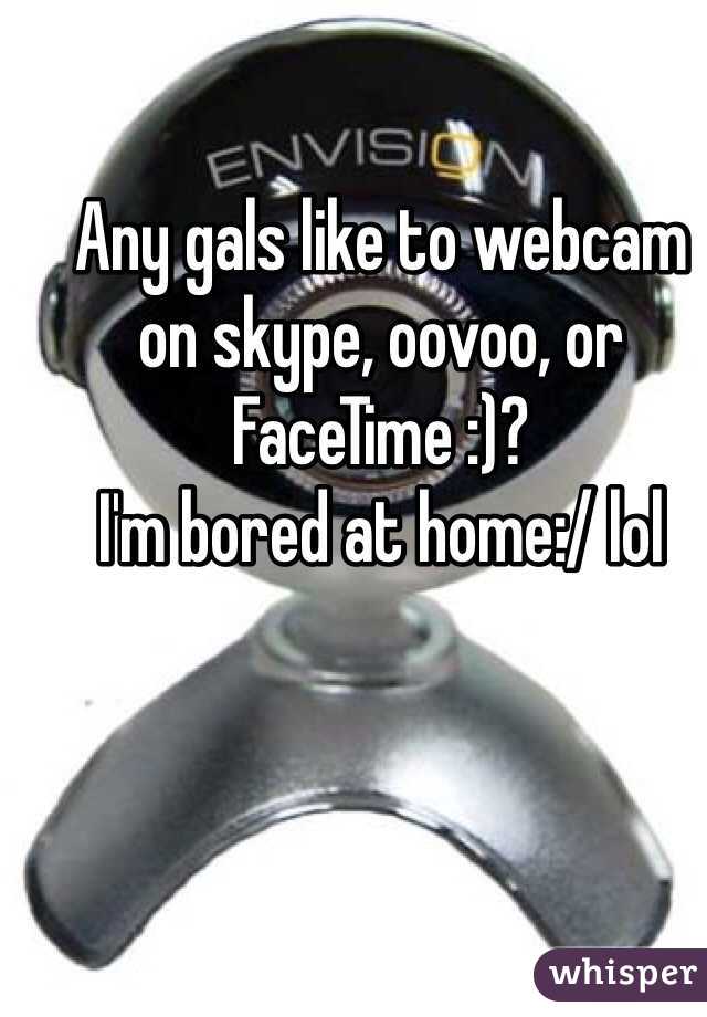 Any gals like to webcam on skype, oovoo, or FaceTime :)?
I'm bored at home:/ lol