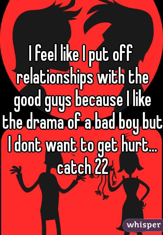 I feel like I put off relationships with the good guys because I like the drama of a bad boy but I dont want to get hurt... catch 22