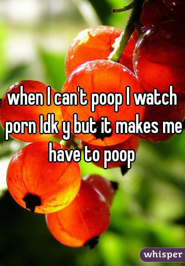 when I can't poop I watch porn Idk y but it makes me have to poop 