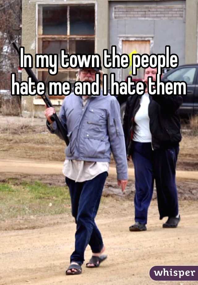 In my town the people hate me and I hate them