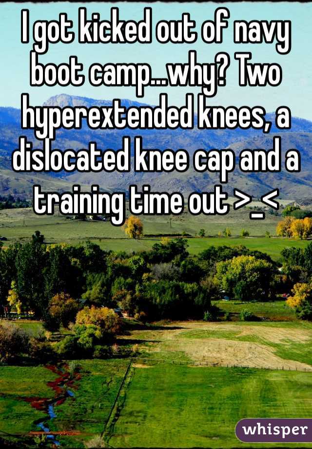 I got kicked out of navy boot camp...why? Two hyperextended knees, a dislocated knee cap and a training time out >_<