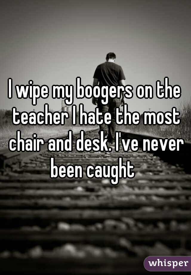 I wipe my boogers on the teacher I hate the most chair and desk. I've never been caught  