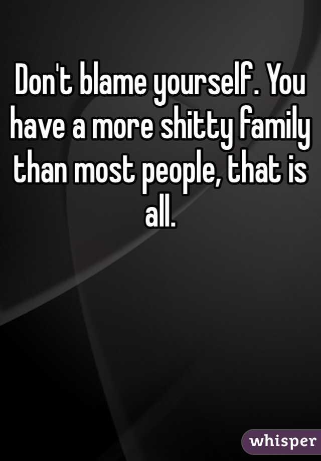 Don't blame yourself. You have a more shitty family than most people, that is all. 