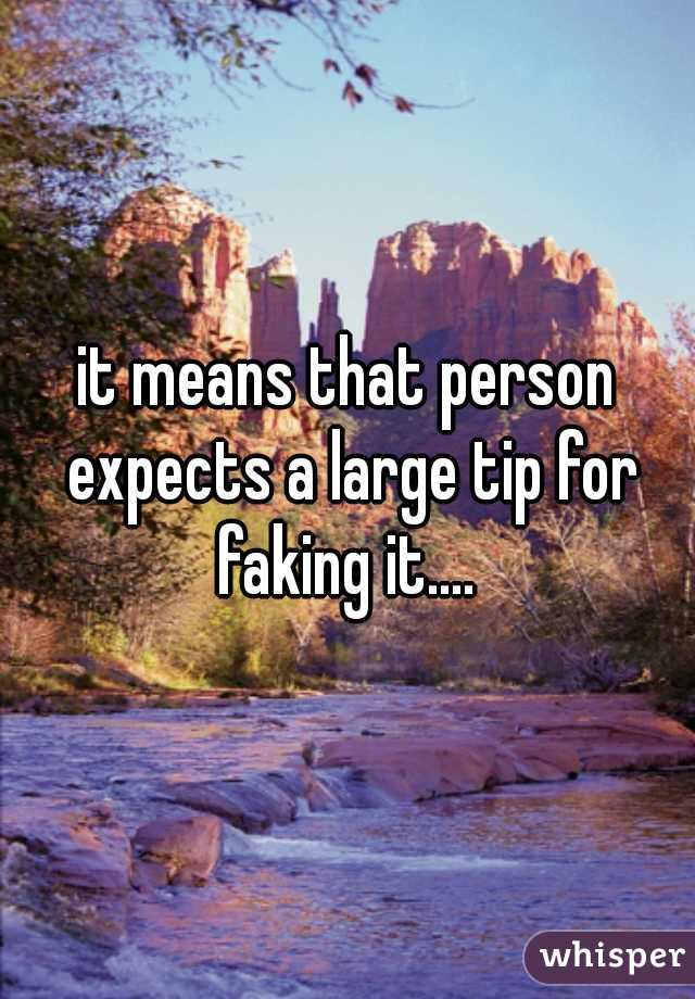 it means that person expects a large tip for faking it.... 