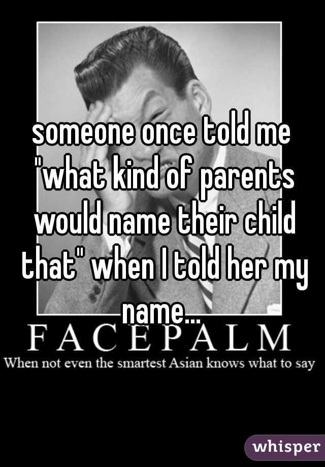 someone once told me "what kind of parents would name their child that" when I told her my name... 