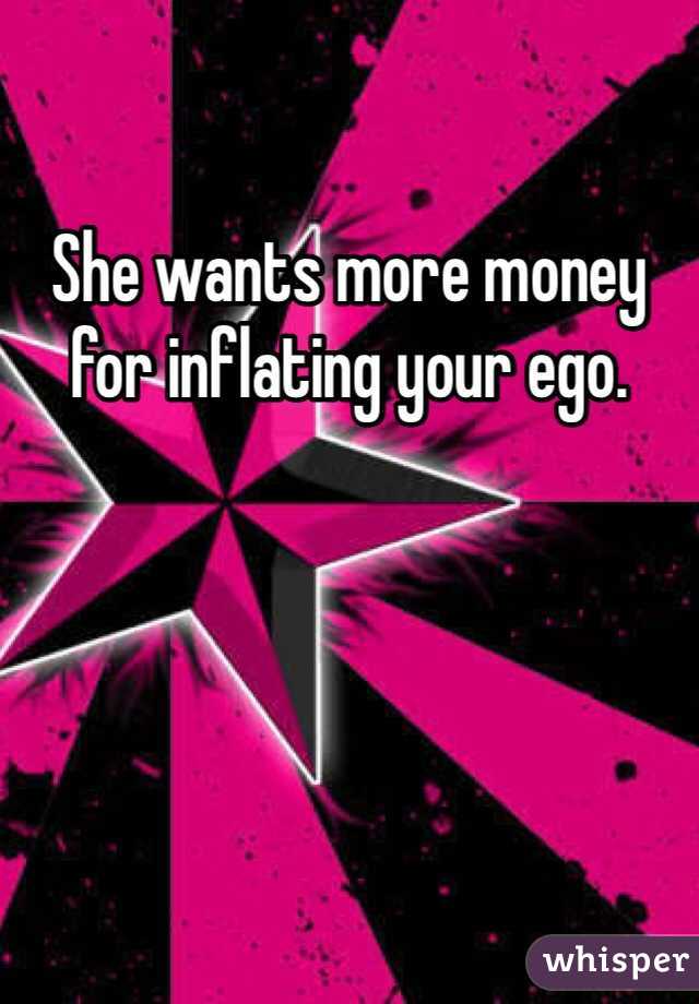 She wants more money for inflating your ego.