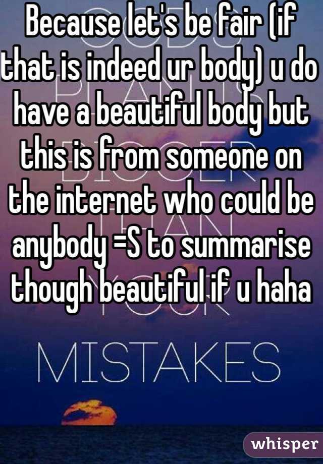 Because let's be fair (if that is indeed ur body) u do have a beautiful body but this is from someone on the internet who could be anybody =S to summarise though beautiful if u haha