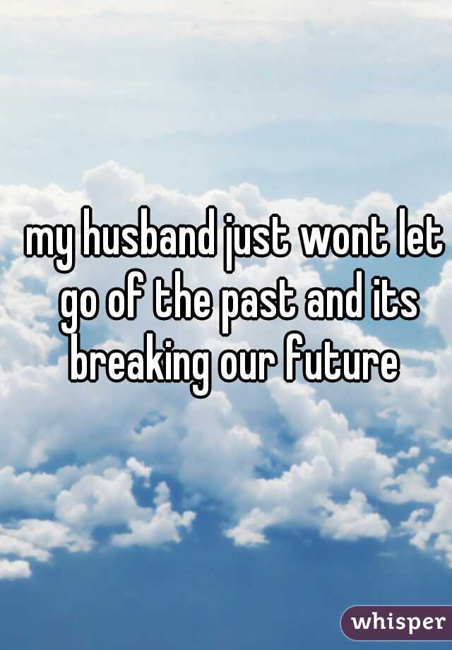 my husband just wont let go of the past and its breaking our future 