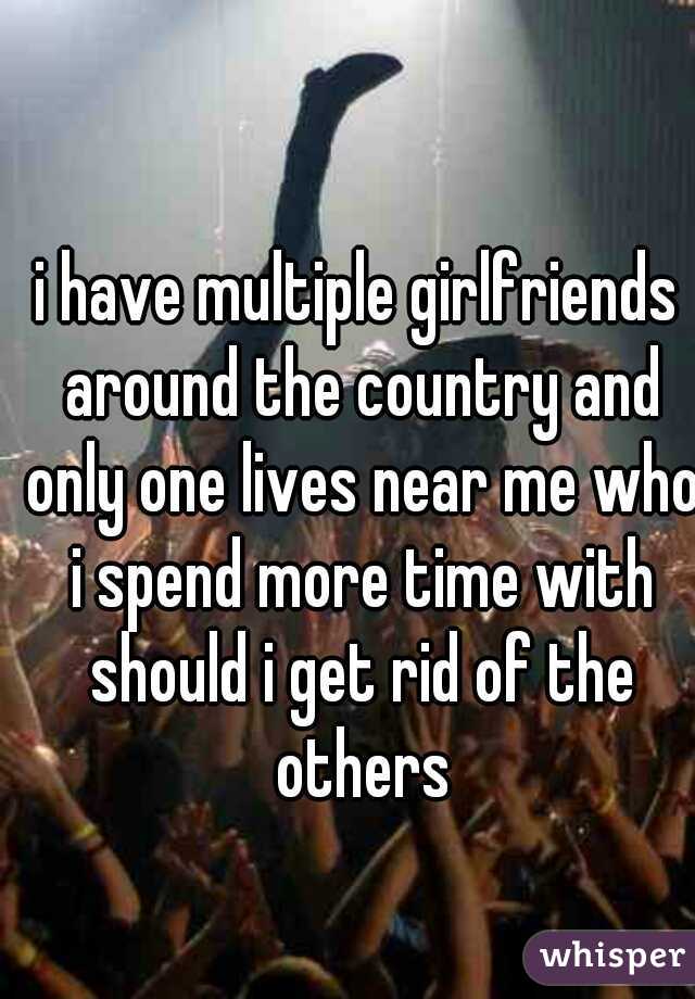 i have multiple girlfriends around the country and only one lives near me who i spend more time with should i get rid of the others