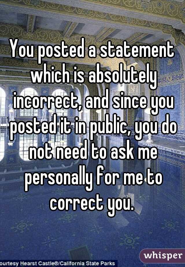 You posted a statement which is absolutely incorrect, and since you posted it in public, you do not need to ask me personally for me to correct you. 