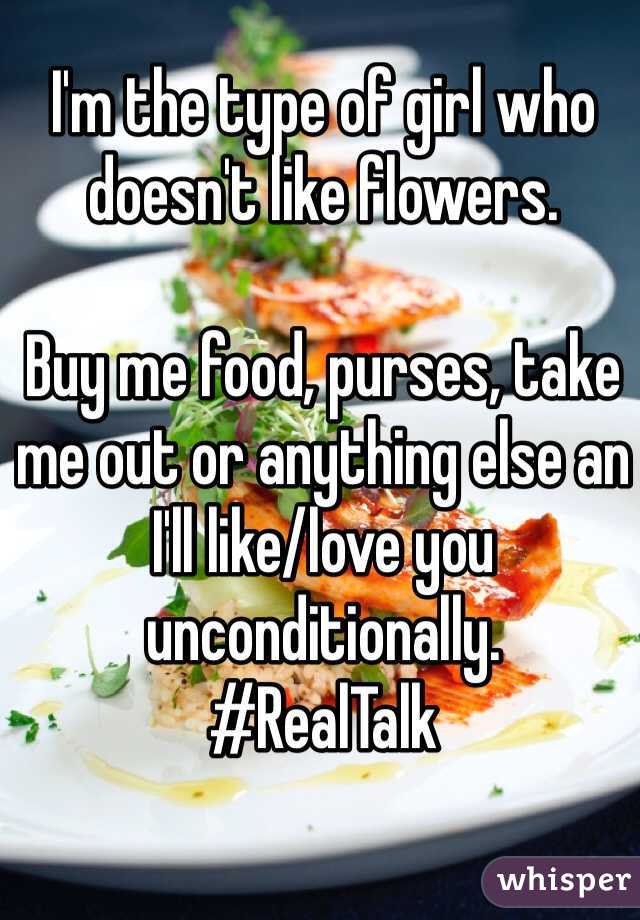 I'm the type of girl who doesn't like flowers.

Buy me food, purses, take me out or anything else an I'll like/love you unconditionally.
#RealTalk