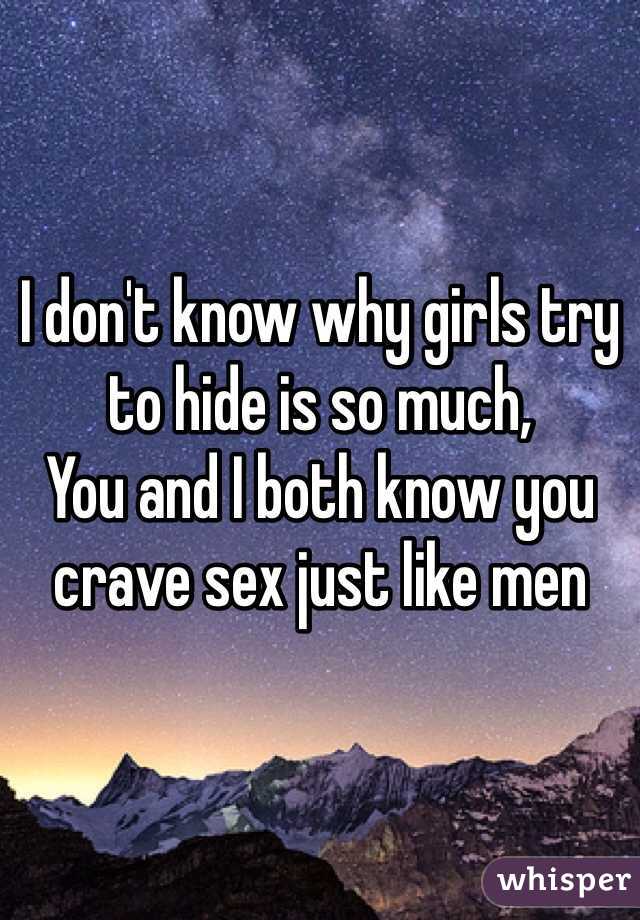 I don't know why girls try to hide is so much, 
You and I both know you crave sex just like men 