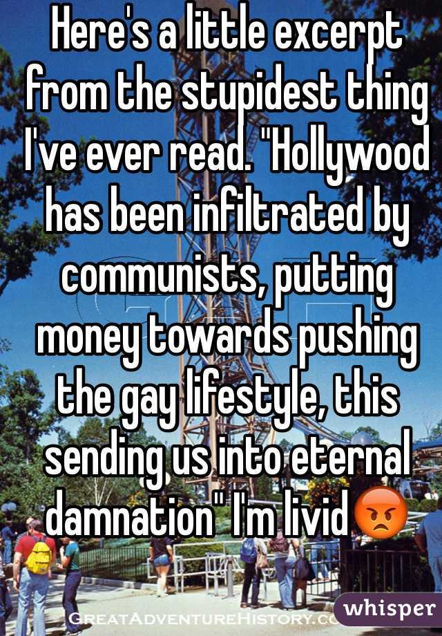 Here's a little excerpt from the stupidest thing I've ever read. "Hollywood has been infiltrated by communists, putting money towards pushing the gay lifestyle, this sending us into eternal damnation" I'm livid😡