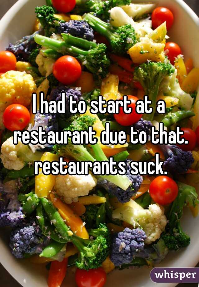 I had to start at a restaurant due to that. restaurants suck.