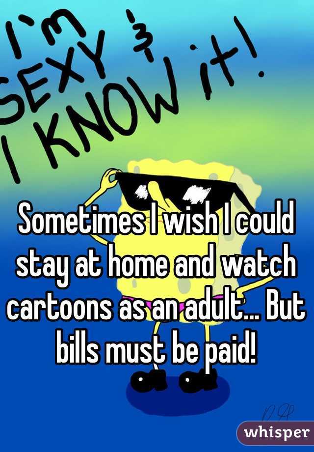 Sometimes I wish I could stay at home and watch cartoons as an adult... But bills must be paid!