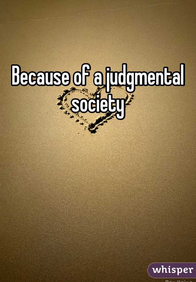 Because of a judgmental society 
