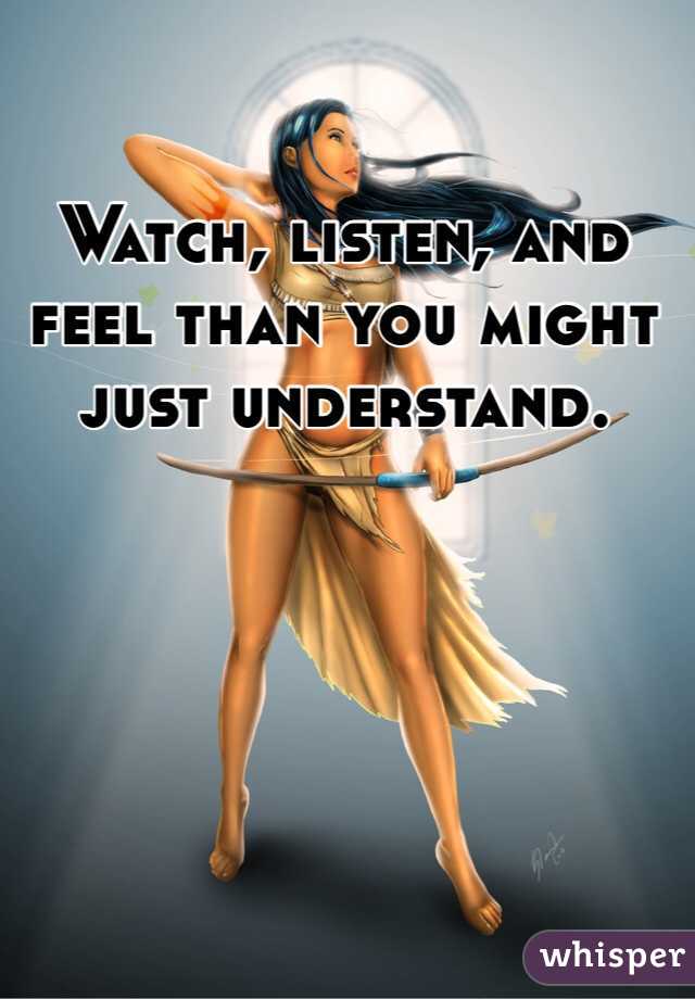 Watch, listen, and feel than you might just understand.