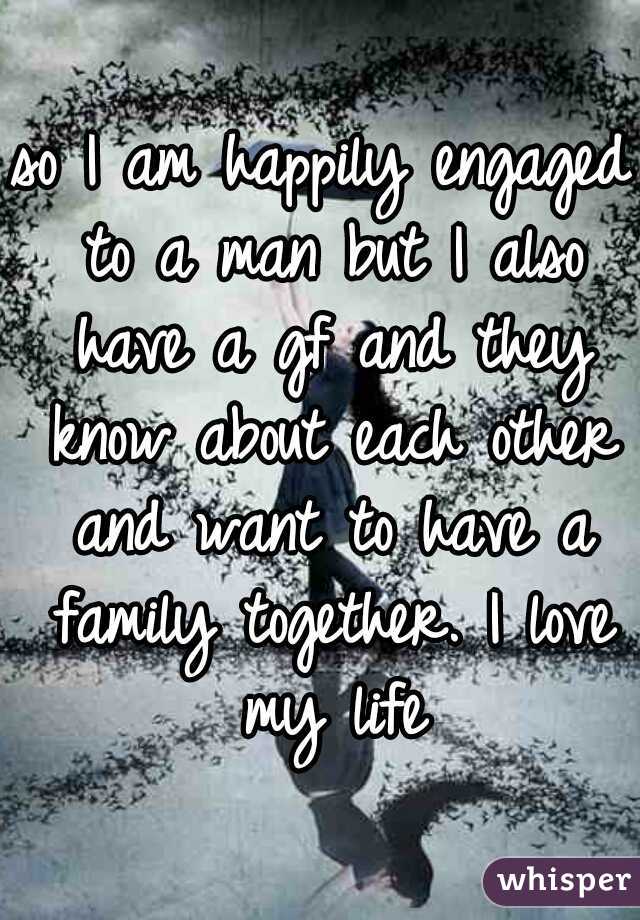so I am happily engaged to a man but I also have a gf and they know about each other and want to have a family together. I love my life