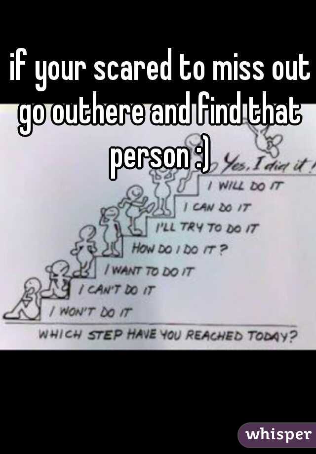  if your scared to miss out go outhere and find that person :)