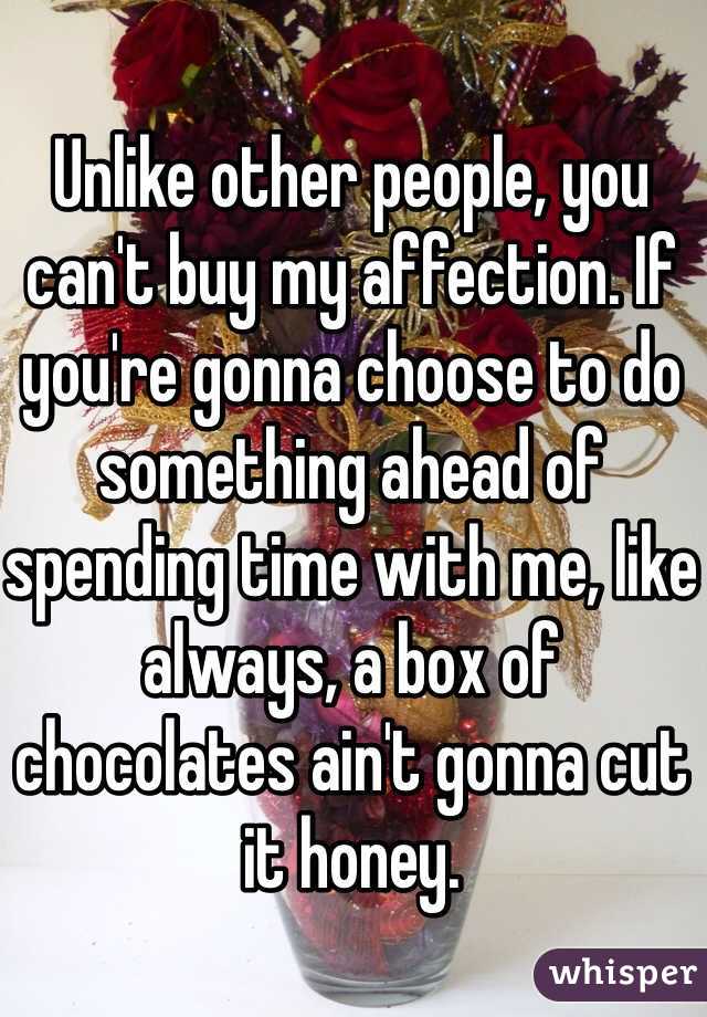 Unlike other people, you can't buy my affection. If you're gonna choose to do something ahead of spending time with me, like always, a box of chocolates ain't gonna cut it honey. 