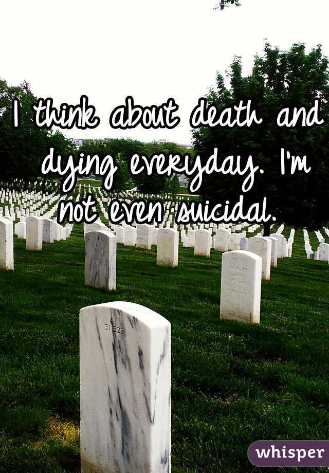 I think about death and dying everyday. I'm not even suicidal. 