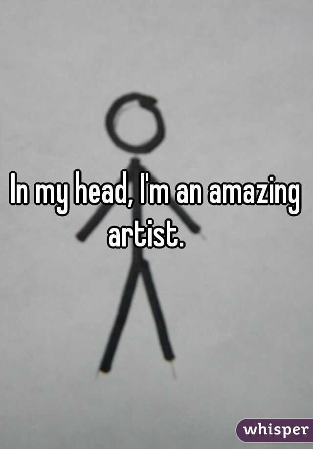 In my head, I'm an amazing artist.    