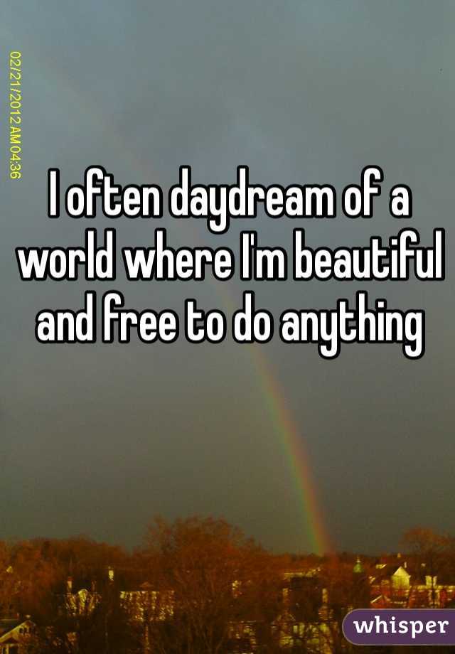 I often daydream of a world where I'm beautiful and free to do anything 