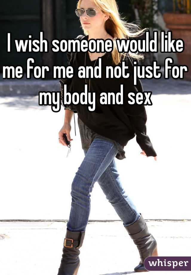 I wish someone would like me for me and not just for my body and sex