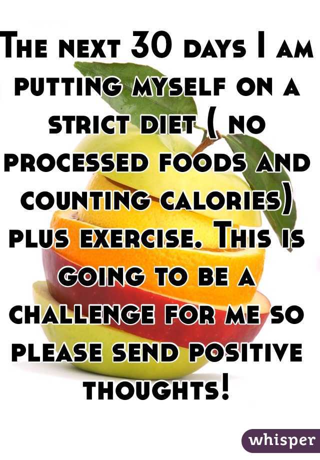 The next 30 days I am putting myself on a strict diet ( no processed foods and counting calories) plus exercise. This is going to be a challenge for me so please send positive thoughts! 
