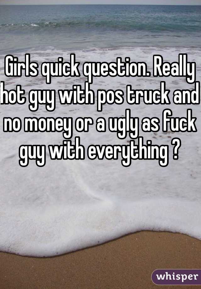 Girls quick question. Really hot guy with pos truck and no money or a ugly as fuck guy with everything ? 