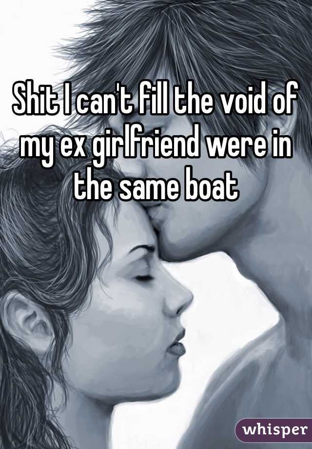 Shit I can't fill the void of my ex girlfriend were in the same boat 