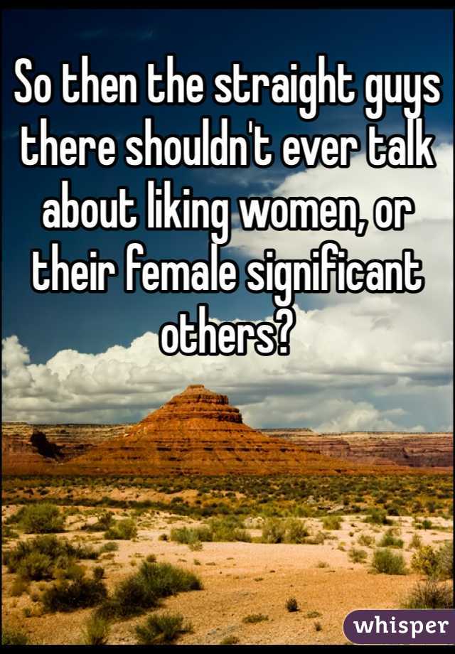 So then the straight guys there shouldn't ever talk about liking women, or their female significant others?