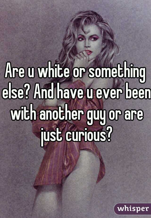 Are u white or something else? And have u ever been with another guy or are just curious?